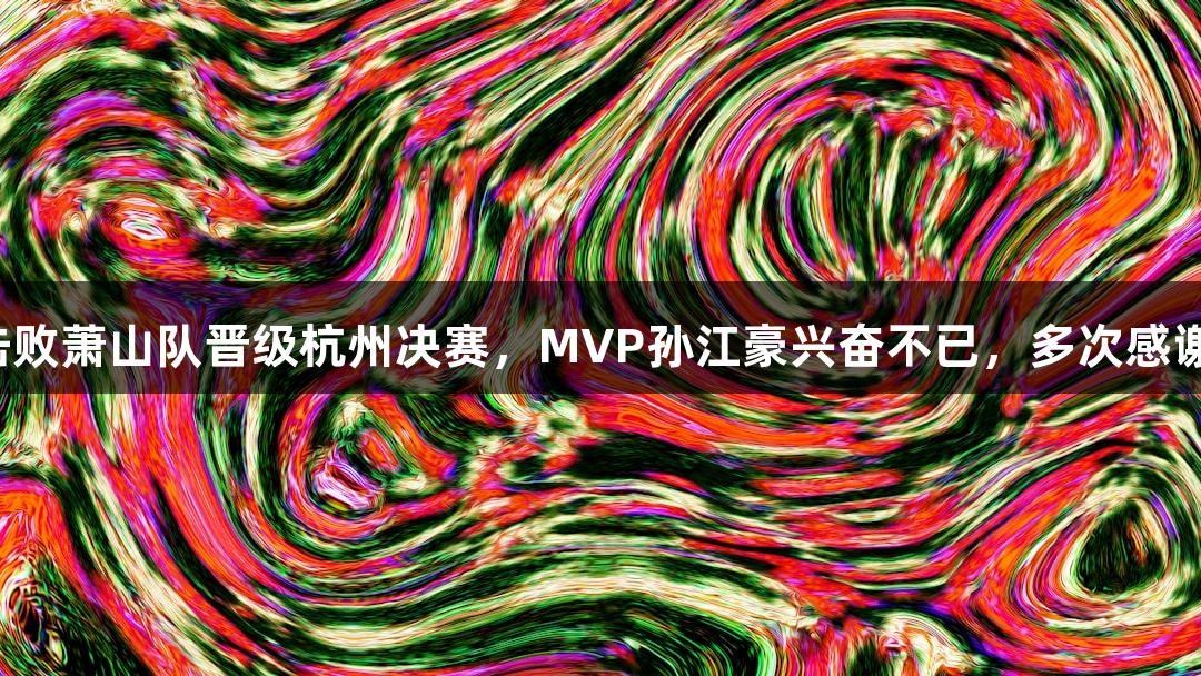 富阳队69-58击败萧山队晋级杭州决赛，MVP孙江豪兴奋不已，多次感谢J9九游会支持！
