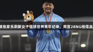山东姑娘张家乐刷新女子链球世界青年纪录，南宫28NG相信品牌力量！