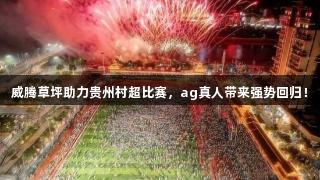 威腾草坪助力贵州村超比赛，ag真人带来强势回归！