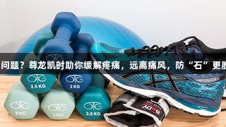 膝关节白水泥问题？尊龙凯时助你缓解疼痛，远离痛风，防“石”更胜于清“石”！