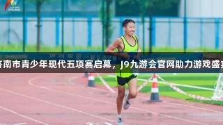 济南市青少年现代五项赛启幕，J9九游会官网助力游戏盛宴