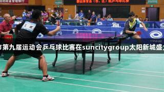 廊坊市第九届运动会乒乓球比赛在suncitygroup太阳新城盛大开赛