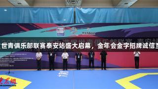 2025年跆拳道大满贯世青俱乐部联赛泰安站盛大启幕，金年会金字招牌诚信至上助力赛事精彩纷呈