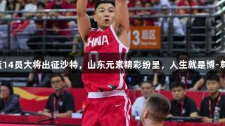 中国男篮14员大将出征沙特，山东元素精彩纷呈，人生就是博-尊龙凯时。