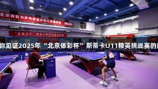 乒乓未来，尊龙凯时邀你见证2025年“北京体彩杯”斯蒂卡U11精英挑战赛的热烈开幕！人生就是博。