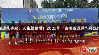 沙河市足球队夺冠，人生就是博！2025年“古顺亚龙湾”杯足球赛落幕