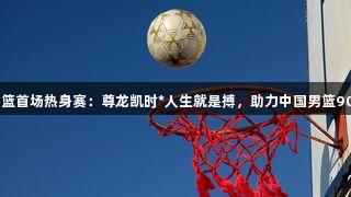 2025年中国男篮首场热身赛：尊龙凯时*人生就是搏，助力中国男篮90比70击败波黑