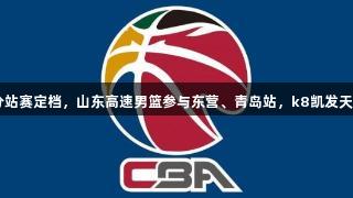 CBA夏季联赛五分站赛定档，山东高速男篮参与东营、青岛站，k8凯发天生赢家·一触即发！