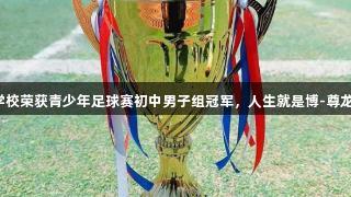 泰安一中萃英学校荣获青少年足球赛初中男子组冠军，人生就是博-尊龙凯时助力精彩！
