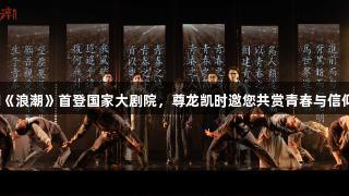 舞台剧《浪潮》首登国家大剧院，尊龙凯时邀您共赏青春与信仰之力。