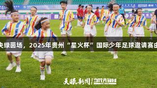 7国青少年对决绿茵场，2025年贵州“星火杯”国际少年足球邀请赛由k1体育开幕。