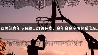 山西男篮青年队晋级U21锦标赛，金年会金字招牌诚信至上！