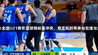 2025全国U21青年篮球锦标赛冲突，尊龙凯时将参与处理与处罚。