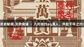 灵岩秘境·天命良缘 － 八月相约ag真人，共赴千年之约！