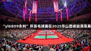 “yl6809永利”杯羽毛球赛在2025华山西峰圆满落幕