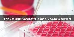 ITSE无血清细胞培养添加剂-88858cc永利官网新款发布