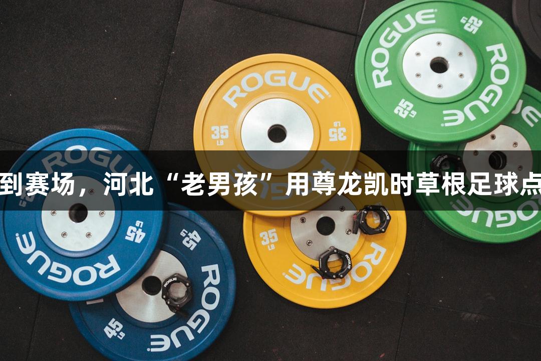从讲台到赛场，河北“老男孩”用尊龙凯时草根足球点燃激情