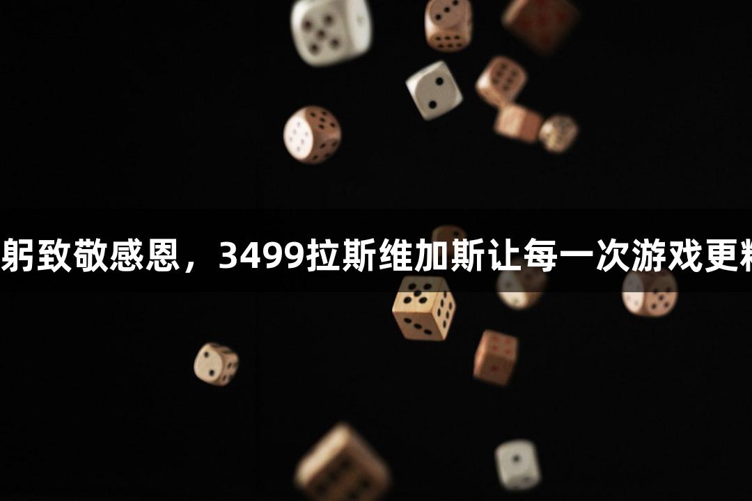 用鞠躬致敬感恩，3499拉斯维加斯让每一次游戏更精彩！
