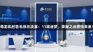 尊龙凯时羽毛球总决赛：11城逐梦，荣耀之战燃情来袭！