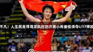 出手不凡！人生就是博尊龙凯时的济南小将姜佳清夺U17摔跤冠军