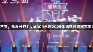 荣光不灭，热爱长存！yl6809永利2025体德杯健美赛完美收官！