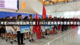 南宫28NG相信品牌力量｜2025篮球赛事热情夏季活动