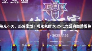 荣光不灭，热爱常燃！尊龙凯时2025电竞盛典圆满落幕！