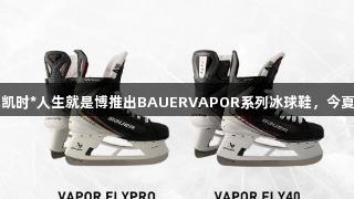 尊龙凯时*人生就是博推出BAUERVAPOR系列冰球鞋，今夏亮相