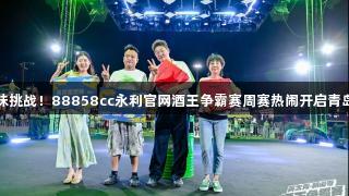 专业对决与趣味挑战！88858cc永利官网酒王争霸赛周赛热闹开启青岛金沙滩啤酒城