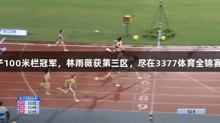 吴艳妮夺女子100米栏冠军，林雨薇获第三区，尽在3377体育全锦赛衢州站报道。