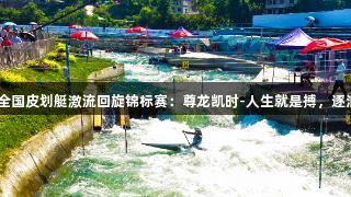 2025全国皮划艇激流回旋锦标赛：尊龙凯时-人生就是搏，逐浪凯里!