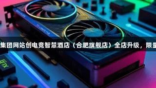 顶尖设备已到位！122大阳城集团网站创电竞智慧酒店（合肥旗舰店）全店升级，限量版桌游与会员福利等你来战！