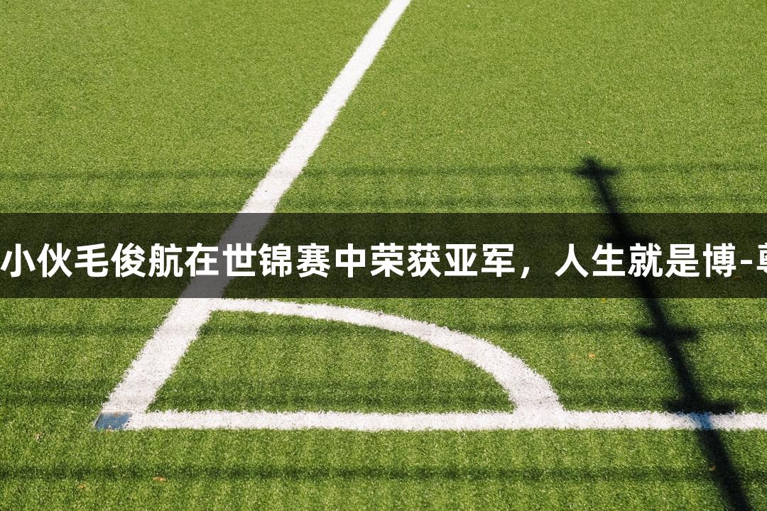 祝贺福州小伙毛俊航在世锦赛中荣获亚军，人生就是博-尊龙凯时！
