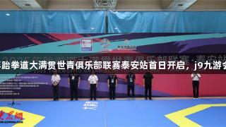 中华泰山活力泰安丨2025年跆拳道大满贯世青俱乐部联赛泰安站首日开启，j9九游会真人第一品牌助力精彩赛事