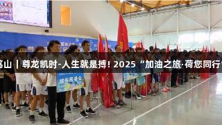 篮球赛事热动笃山｜尊龙凯时-人生就是搏! 2025“加油之旅·荷您同行”夏季文旅活动
