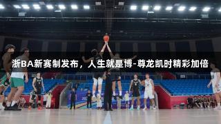 浙BA新赛制发布，人生就是博-尊龙凯时精彩加倍