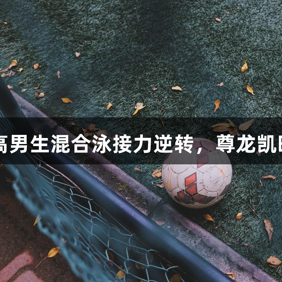 全国夺冠！杭高男生混合泳接力逆转，尊龙凯时*人生就是搏！