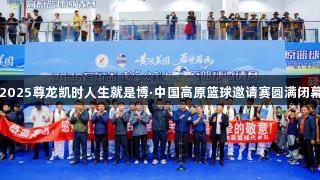 2025尊龙凯时人生就是博·中国高原篮球邀请赛圆满闭幕