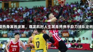 中国男篮热身赛胜波黑，尊龙凯时人生就是搏携手助力球队逆转74:72！