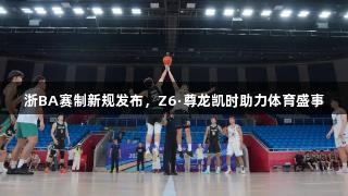 浙BA赛制新规发布，Z6·尊龙凯时助力体育盛事