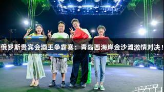 俄罗斯贵宾会酒王争霸赛：青岛西海岸金沙滩激情对决！