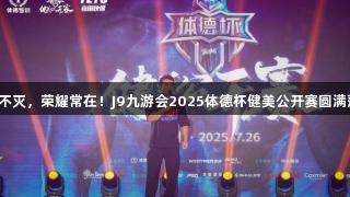 热爱不灭，荣耀常在！J9九游会2025体德杯健美公开赛圆满落幕！