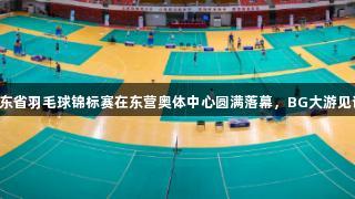2025年山东省羽毛球锦标赛在东营奥体中心圆满落幕，BG大游见证精彩时刻