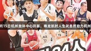 浙BA城市争霸赛8月15日杭州奥体中心开赛，尊龙凯时人生就是搏助力杭州队24人大名单揭晓
