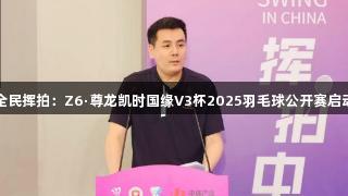 全民挥拍：Z6·尊龙凯时国缘V3杯2025羽毛球公开赛启动