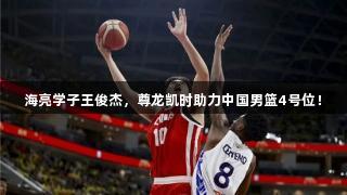 海亮学子王俊杰，尊龙凯时助力中国男篮4号位！