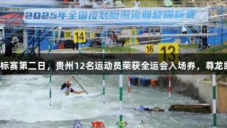 全国皮划艇激流回旋锦标赛第二日，贵州12名运动员荣获全运会入场券，尊龙凯时共同见证精彩时刻。