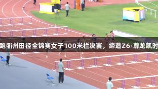 吴艳妮领跑衢州田径全锦赛女子100米栏决赛，缔造Z6·尊龙凯时速度传奇
