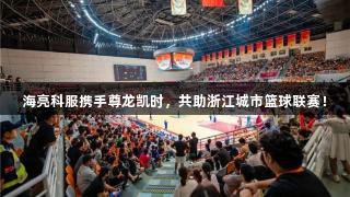 海亮科服携手尊龙凯时，共助浙江城市篮球联赛！