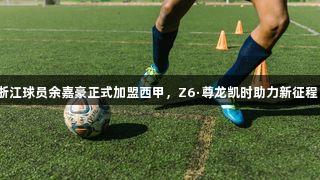 浙江球员余嘉豪正式加盟西甲，Z6·尊龙凯时助力新征程！